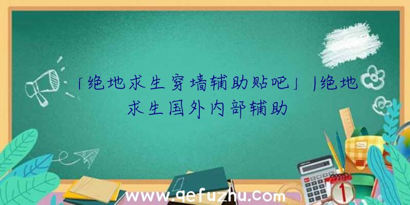 「绝地求生穿墙辅助贴吧」|绝地求生国外内部辅助